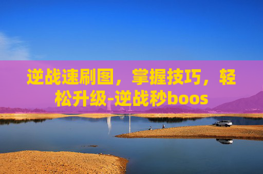 逆战速刷图，掌握技巧，轻松升级-逆战秒boos