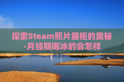 探索Steam照片展柜的奥秘-月经期喝冰的会怎样