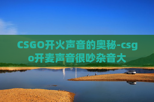 CSGO开火声音的奥秘-csgo开麦声音很吵杂音大