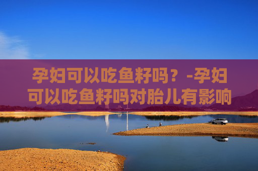 孕妇可以吃鱼籽吗？-孕妇可以吃鱼籽吗对胎儿有影响吗