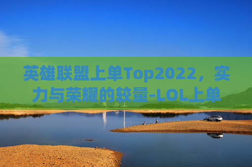 英雄联盟上单Top2022，实力与荣耀的较量-LOL上单五虎强度排行