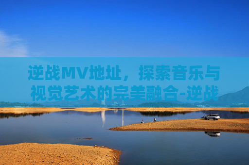 逆战MV地址，探索音乐与视觉艺术的完美融合-逆战MV