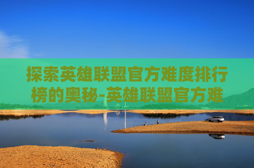 探索英雄联盟官方难度排行榜的奥秘-英雄联盟官方难度系数排名
