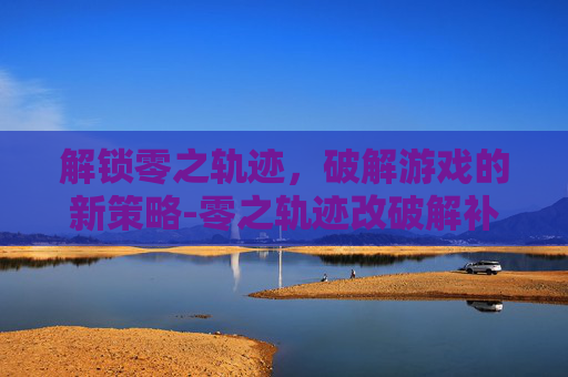 解锁零之轨迹，破解游戏的新策略-零之轨迹改破解补丁