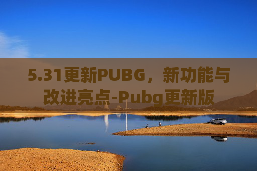 5.31更新PUBG，新功能与改进亮点-Pubg更新版