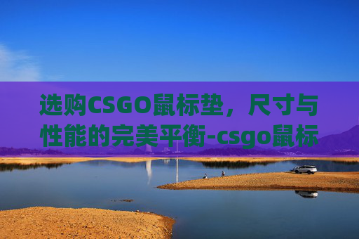 选购CSGO鼠标垫，尺寸与性能的完美平衡-csgo鼠标垫一般使用多久更换