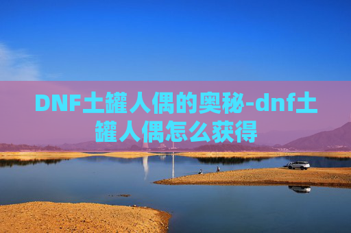 DNF土罐人偶的奥秘-dnf土罐人偶怎么获得