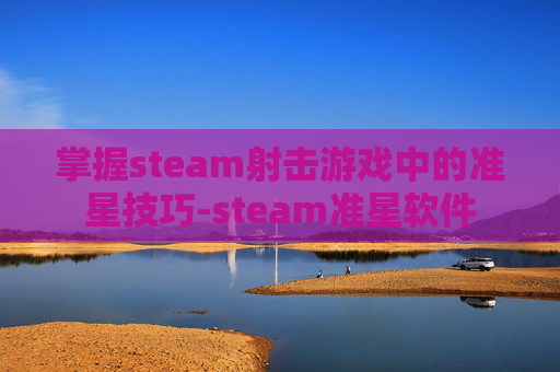 掌握steam射击游戏中的准星技巧-steam准星软件