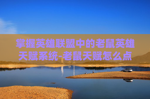 掌握英雄联盟中的老鼠英雄天赋系统-老鼠天赋怎么点
