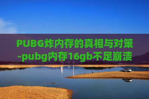 PUBG炸内存的真相与对策-pubg内存16gb不足崩溃解决方法