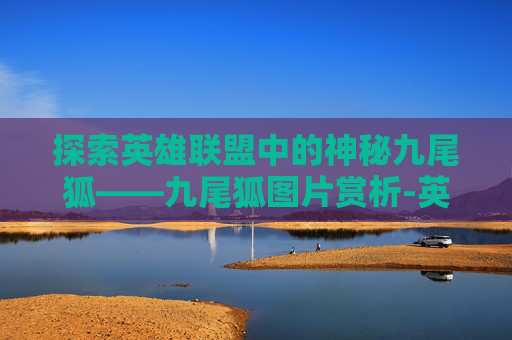 探索英雄联盟中的神秘九尾狐——九尾狐图片赏析-英雄联盟九尾狐妖是什么位置