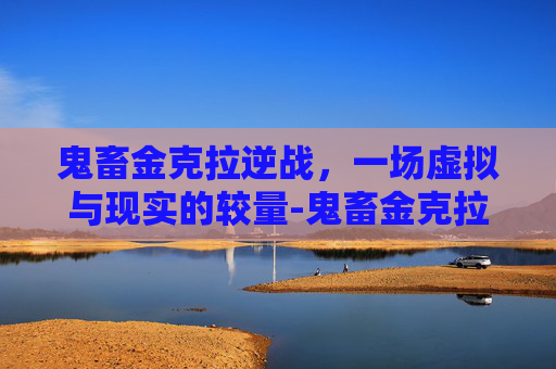 鬼畜金克拉逆战，一场虚拟与现实的较量-鬼畜金克拉逆战怎么玩