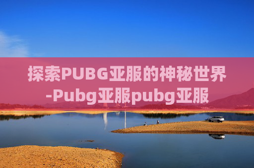 探索PUBG亚服的神秘世界-Pubg亚服pubg亚服
