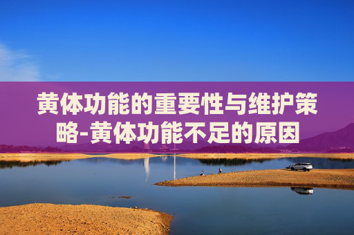 黄体功能的重要性与维护策略-黄体功能不足的原因