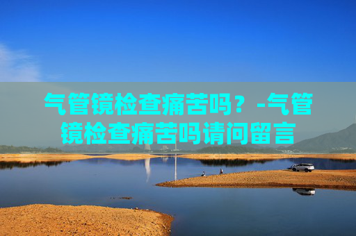 气管镜检查痛苦吗？-气管镜检查痛苦吗请问留言