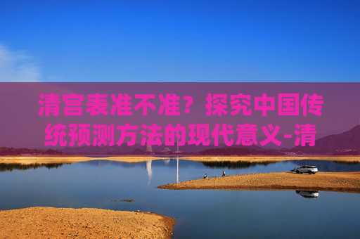 清宫表准不准？探究中国传统预测方法的现代意义-清宫表准不准怎么看