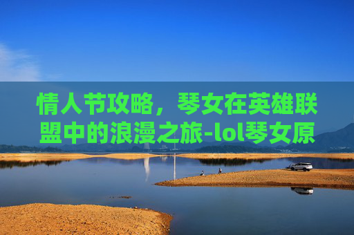 情人节攻略，琴女在英雄联盟中的浪漫之旅-lol琴女原画