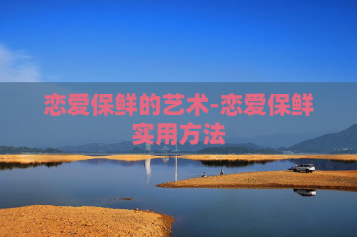 恋爱保鲜的艺术-恋爱保鲜实用方法