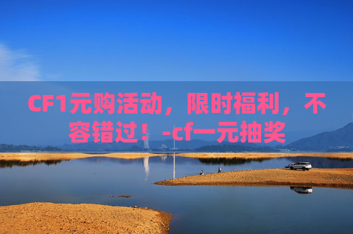 CF1元购活动，限时福利，不容错过！-cf一元抽奖