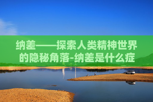 纳差——探索人类精神世界的隐秘角落-纳差是什么症状