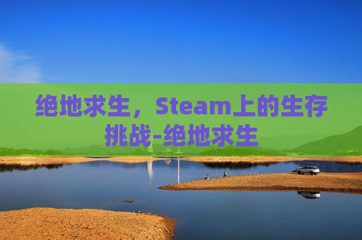 绝地求生，Steam上的生存挑战-绝地求生