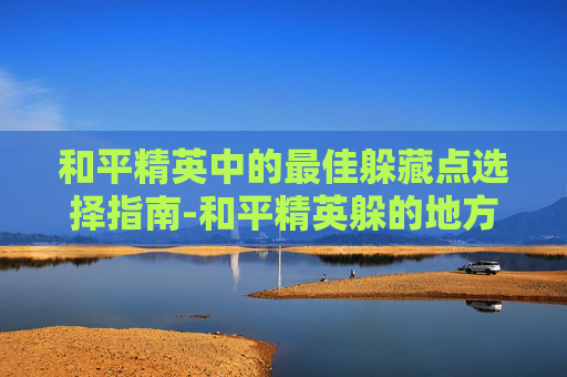 和平精英中的最佳躲藏点选择指南-和平精英躲的地方