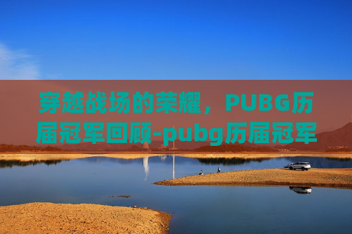 穿越战场的荣耀，PUBG历届冠军回顾-pubg历届冠军名单