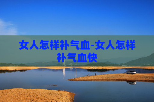 女人怎样补气血-女人怎样补气血快