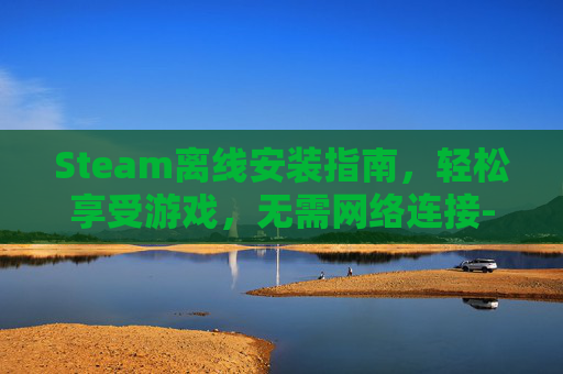 Steam离线安装指南，轻松享受游戏，无需网络连接-steam离线安装包