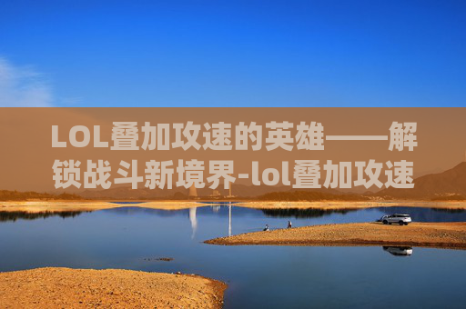 LOL叠加攻速的英雄——解锁战斗新境界-lol叠加攻速的英雄叫什么