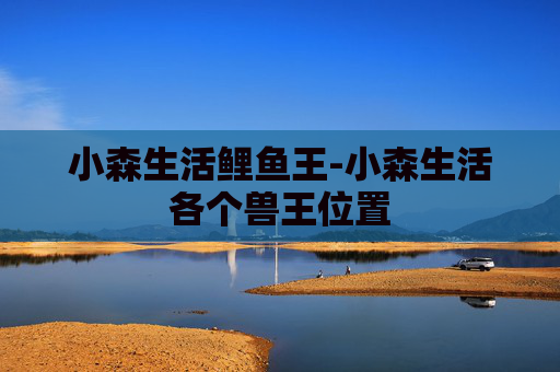 小森生活鲤鱼王-小森生活各个兽王位置