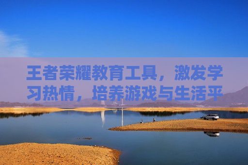 王者荣耀教育工具，激发学习热情，培养游戏与生活平衡-王者荣耀教育工具在哪