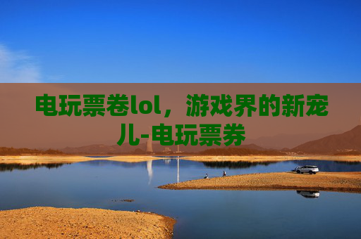 电玩票卷lol，游戏界的新宠儿-电玩票券