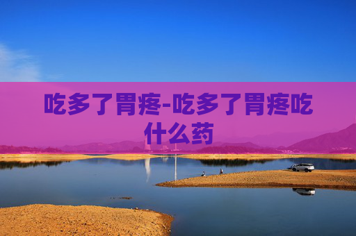 吃多了胃疼-吃多了胃疼吃什么药