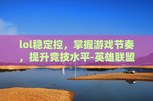 lol稳定控，掌握游戏节奏，提升竞技水平-英雄联盟控制效果