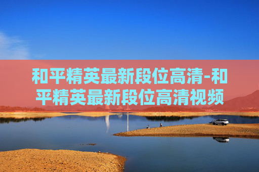 和平精英最新段位高清-和平精英最新段位高清视频