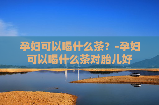 孕妇可以喝什么茶？-孕妇可以喝什么茶对胎儿好