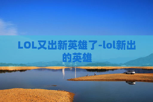 LOL又出新英雄了-lol新出的英雄