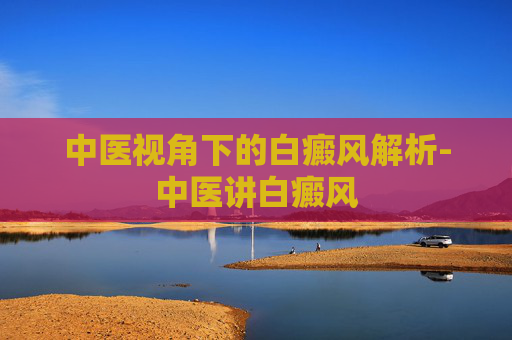 中医视角下的白癜风解析-中医讲白癜风