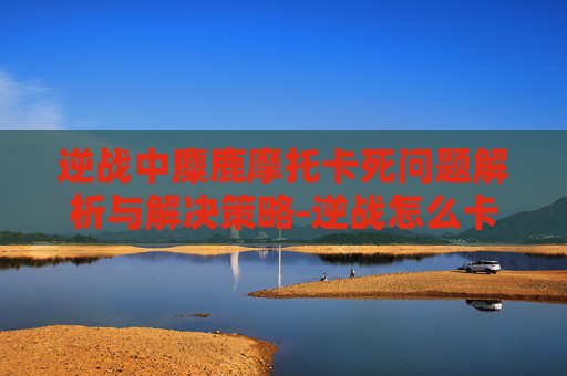 逆战中麋鹿摩托卡死问题解析与解决策略-逆战怎么卡摩托开枪