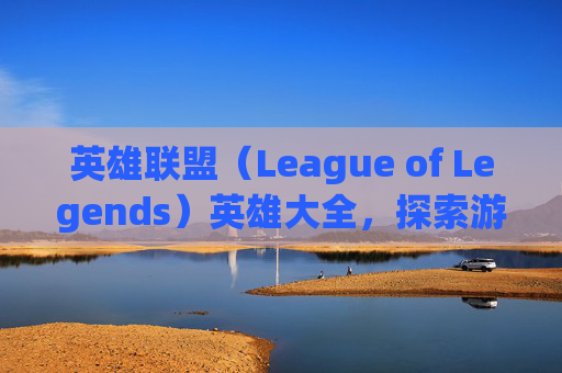 英雄联盟（League of Legends）英雄大全，探索游戏中的无限可能-lol英雄总共多少个英雄