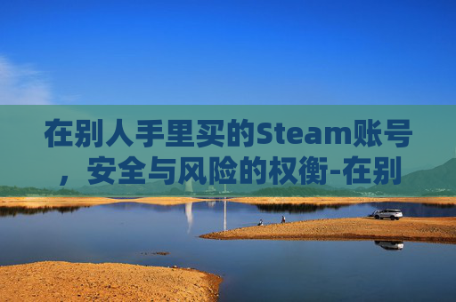 在别人手里买的Steam账号，安全与风险的权衡-在别人手里买的房子但是没过户房主是谁