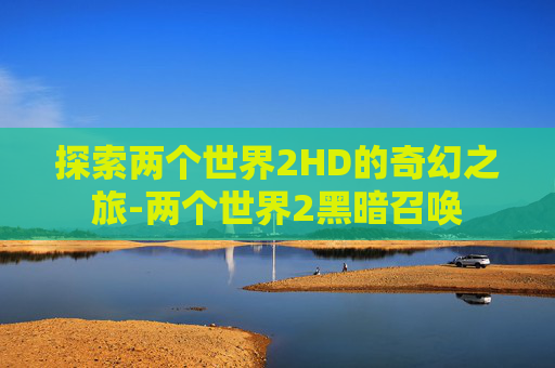 探索两个世界2HD的奇幻之旅-两个世界2黑暗召唤