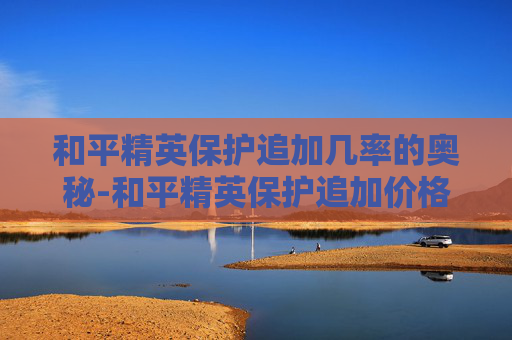 和平精英保护追加几率的奥秘-和平精英保护追加价格表