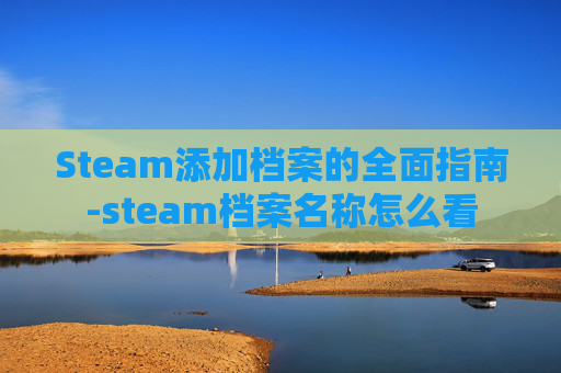 Steam添加档案的全面指南-steam档案名称怎么看