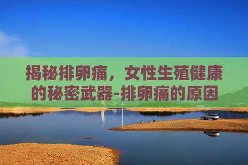 揭秘排卵痛，女性生殖健康的秘密武器-排卵痛的原因和症状