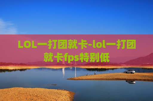 LOL一打团就卡-lol一打团就卡fps特别低