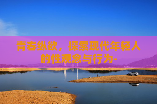 青春纵欲，探索现代年轻人的性观念与行为-