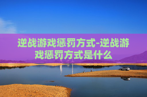 逆战游戏惩罚方式-逆战游戏惩罚方式是什么