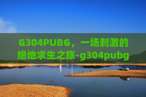 G304PUBG，一场刺激的绝地求生之旅-g304pubg宏教程
